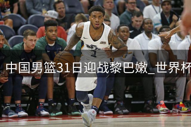 中国男篮31日迎战黎巴嫩 世界杯出线关键战一触即发