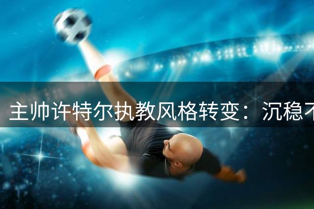 主帅许特尔执教风格转变：沉稳不失威严