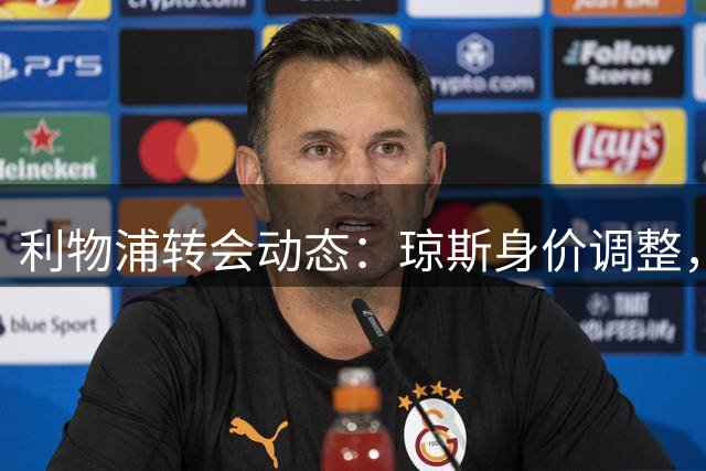 利物浦转会动态：琼斯身价调整，巴科拉交易或迎新转机