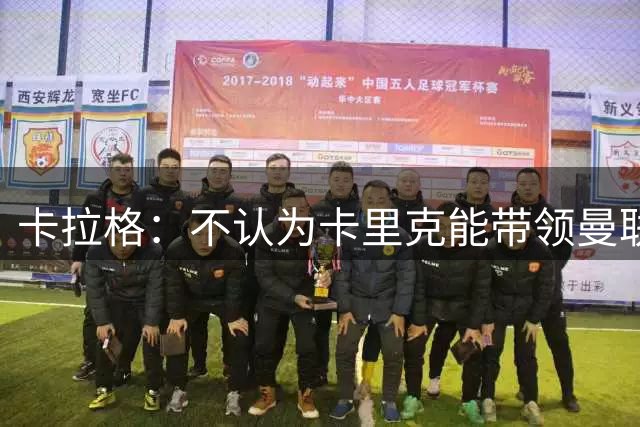 卡拉格：不认为卡里克能带领曼联赢得英超或欧冠，但他确实很出色