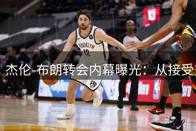 杰伦-布朗转会内幕曝光：从接受交易讨论到与绿军关系破裂