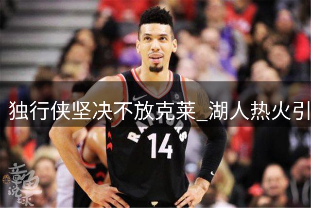 独行侠坚决不放克莱 湖人热火引援计划受阻