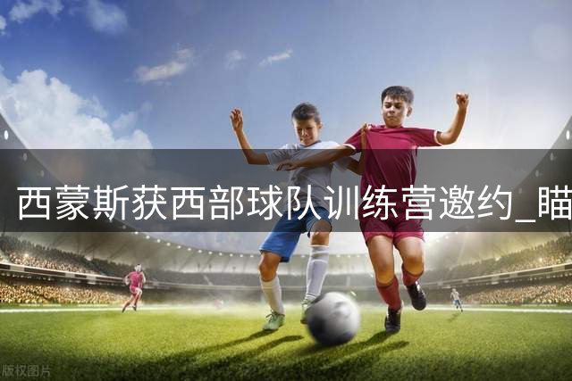 西蒙斯获西部球队训练营邀约 瞄准2028奥运蓄势待发